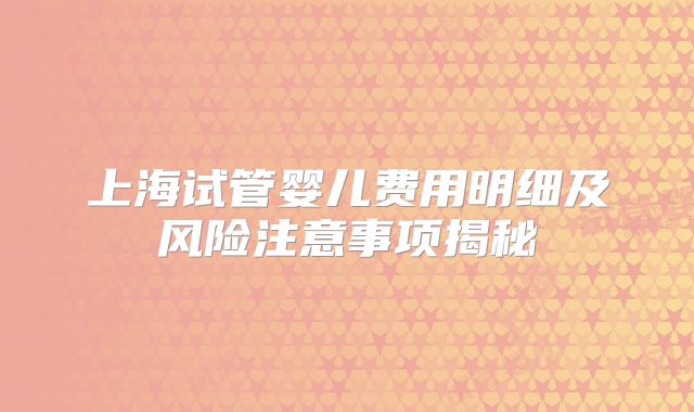 上海试管婴儿费用明细及风险注意事项揭秘
