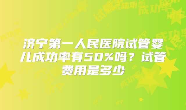 济宁第一人民医院试管婴儿成功率有50%吗？试管费用是多少