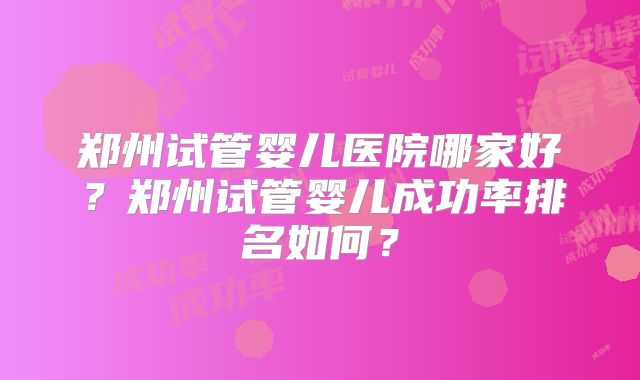 郑州试管婴儿医院哪家好?郑州试管婴儿成功率排名如何?