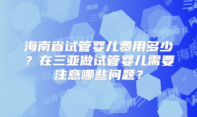 海南省试管婴儿费用多少?在三亚做试管婴儿需要注意哪些问题?