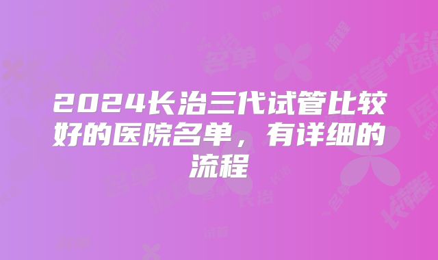 2024长治三代试管比较好的医院名单，有详细的流程