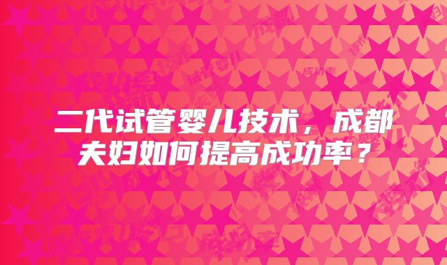 二代试管婴儿技术，成都夫妇如何提高成功率？