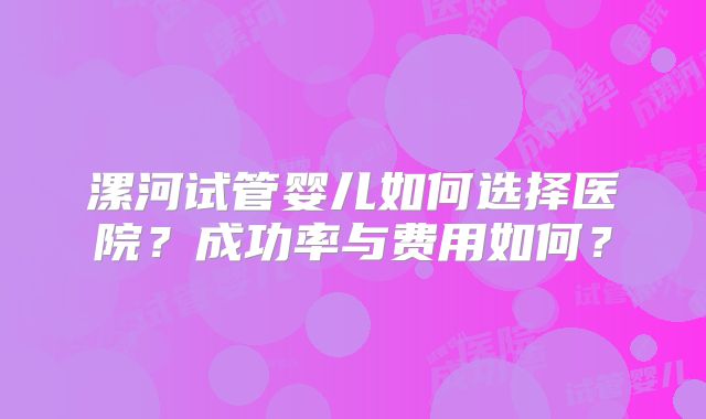 漯河试管婴儿如何选择医院?成功率与费用如何?