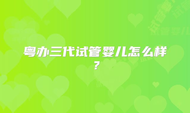 粤办三代试管婴儿怎么样?