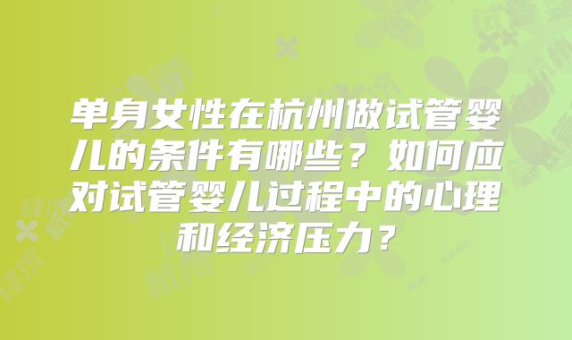 单身女性在杭州做试管婴儿的条件有哪些?如何应对试管婴儿过程中的心理和经济压力?