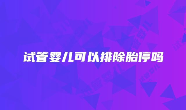 试管婴儿可以排除胎停吗