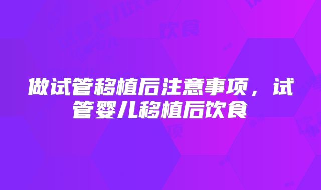 做试管移植后注意事项，试管婴儿移植后饮食