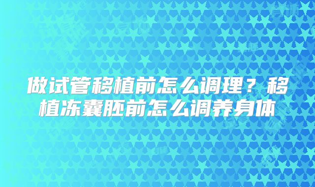 做试管移植前怎么调理?移植冻囊胚前怎么调养身体