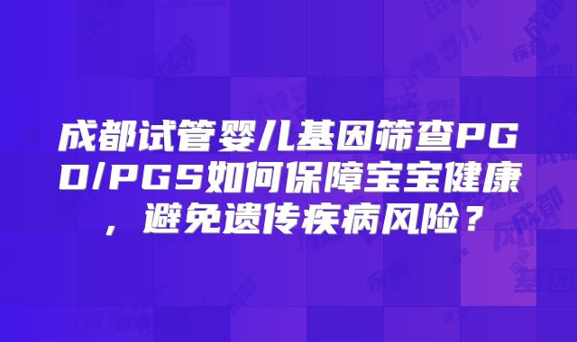 成都试管婴儿基因筛查PGD/PGS如何保障宝宝健康，避免遗传疾病风险？