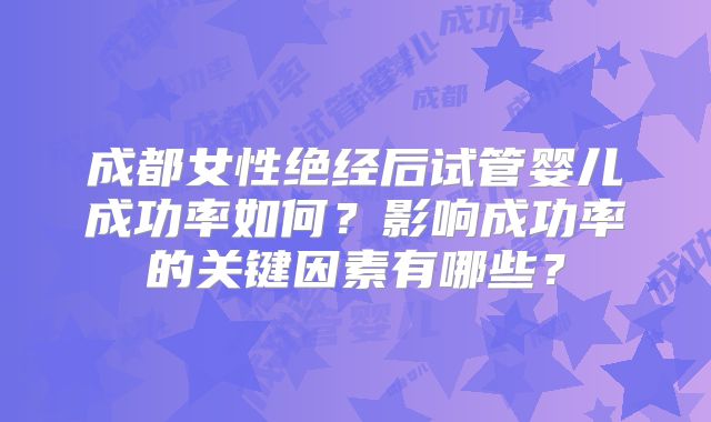 成都女性绝经后试管婴儿成功率如何?影响成功率的关键因素有哪些?