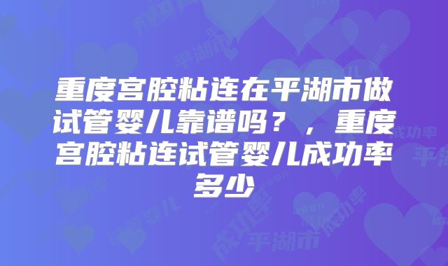 重度宫腔粘连在平湖市做试管婴儿靠谱吗?,重度宫腔粘连试管婴儿成功率多少