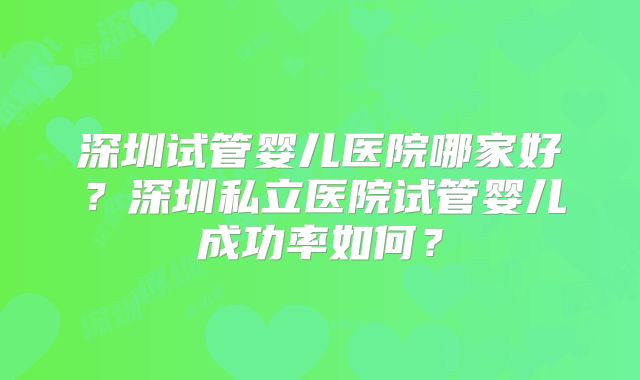 深圳试管婴儿医院哪家好？深圳私立医院试管婴儿成功率如何？
