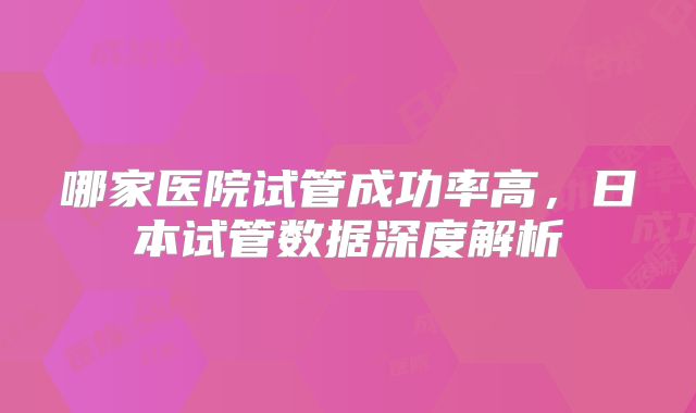 哪家医院试管成功率高，日本试管数据深度解析