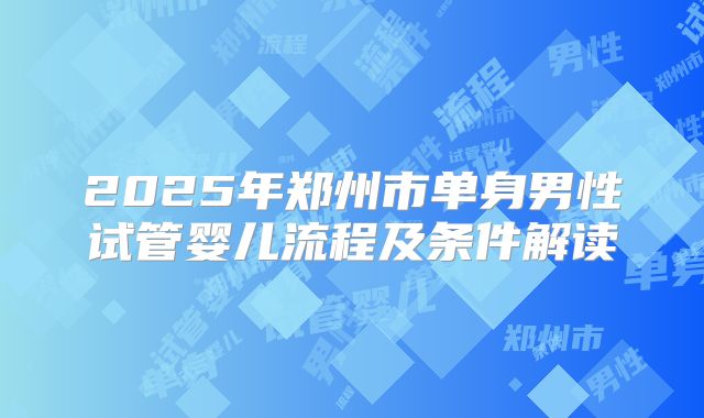2025年郑州市单身男性试管婴儿流程及条件解读