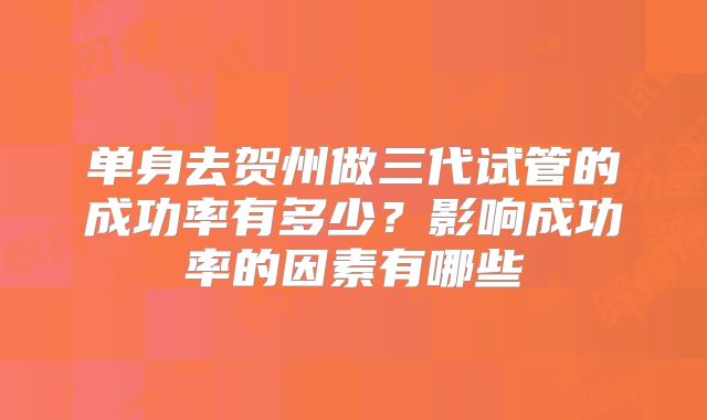 单身去贺州做三代试管的成功率有多少?影响成功率的因素有哪些