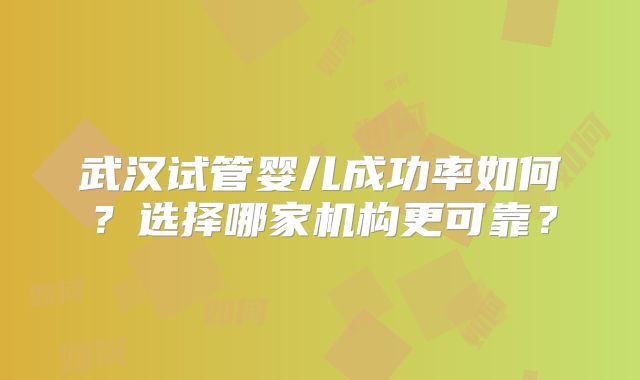 武汉试管婴儿成功率如何?选择哪家机构更可靠?