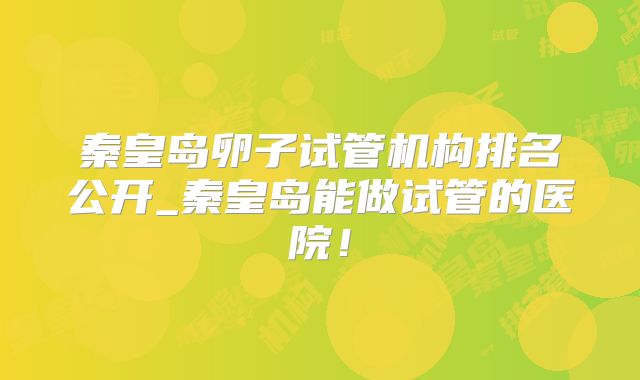 秦皇岛卵子试管机构排名公开_秦皇岛能做试管的医院!