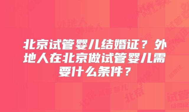 北京试管婴儿结婚证?外地人在北京做试管婴儿需要什么条件?