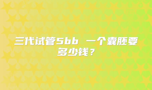 三代试管5bb 一个囊胚要多少钱?