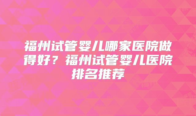 福州试管婴儿哪家医院做得好?福州试管婴儿医院排名推荐