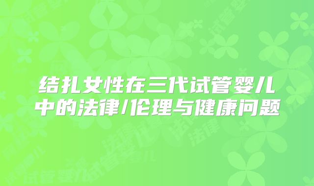 结扎女性在三代试管婴儿中的法律/伦理与健康问题
