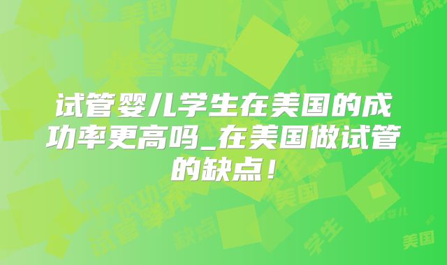 试管婴儿学生在美国的成功率更高吗_在美国做试管的缺点！