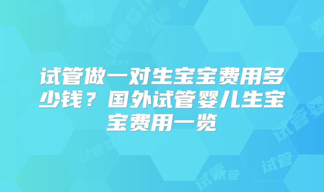 试管做一对生宝宝费用多少钱?国外试管婴儿生宝宝费用一览
