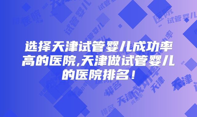选择天津试管婴儿成功率高的医院,天津做试管婴儿的医院排名！