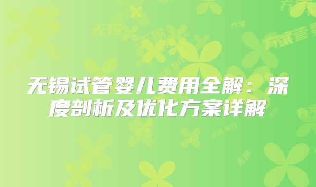 无锡试管婴儿费用全解：深度剖析及优化方案详解