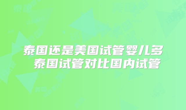 泰国还是美国试管婴儿多 泰国试管对比国内试管