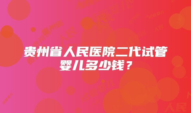 贵州省人民医院二代试管婴儿多少钱?