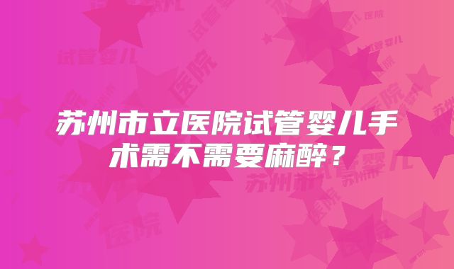 苏州市立医院试管婴儿手术需不需要麻醉?