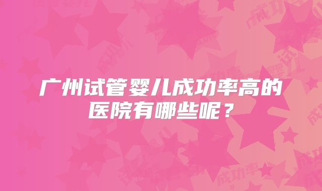 广州试管婴儿成功率高的医院有哪些呢？