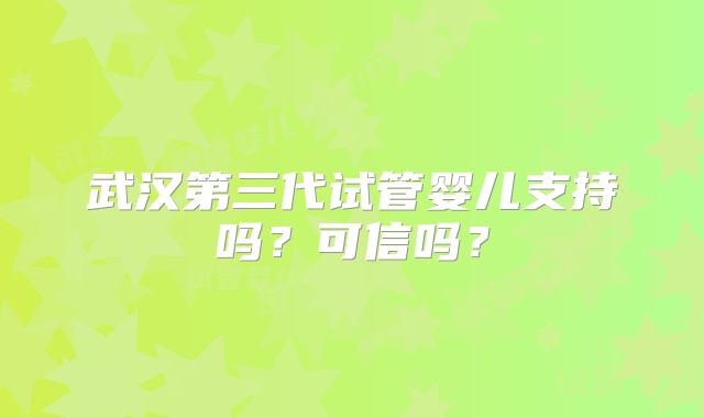 武汉第三代试管婴儿支持吗？可信吗？