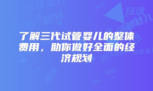 了解三代试管婴儿的整体费用,助你做好全面的经济规划