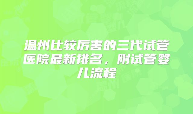 温州比较厉害的三代试管医院最新排名，附试管婴儿流程