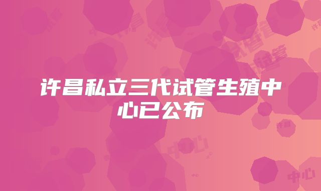 许昌私立三代试管生殖中心已公布