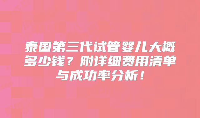 泰国第三代试管婴儿大概多少钱？附详细费用清单与成功率分析！