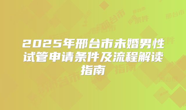 2025年邢台市未婚男性试管申请条件及流程解读指南