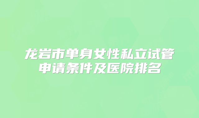 龙岩市单身女性私立试管申请条件及医院排名