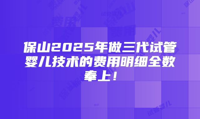 保山2025年做三代试管婴儿技术的费用明细全数奉上!