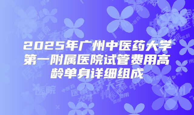 2025年广州中医药大学第一附属医院试管费用高龄单身详细组成