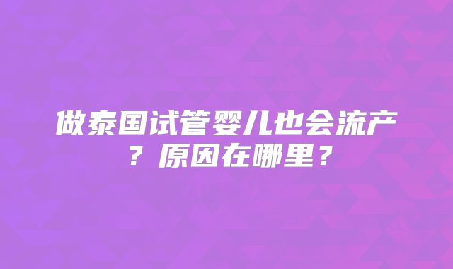 做泰国试管婴儿也会流产？原因在哪里？