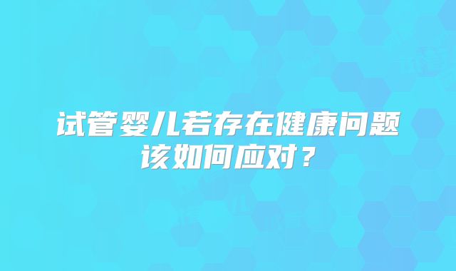 试管婴儿若存在健康问题该如何应对?