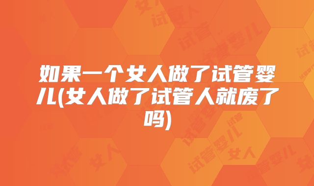如果一个女人做了试管婴儿(女人做了试管人就废了吗)