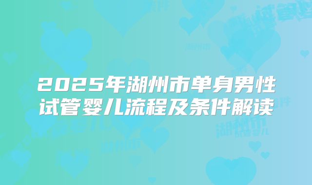 2025年湖州市单身男性试管婴儿流程及条件解读