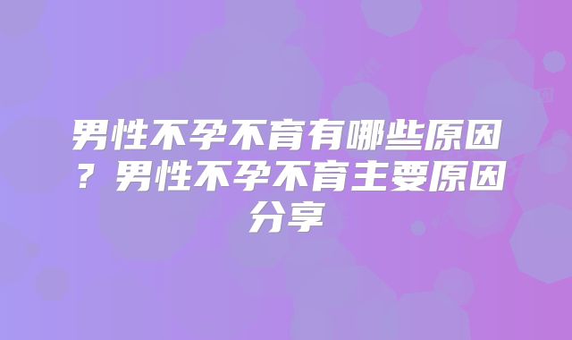 男性不孕不育有哪些原因?男性不孕不育主要原因分享