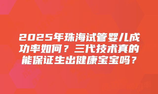2025年珠海试管婴儿成功率如何?三代技术真的能保证生出健康宝宝吗?