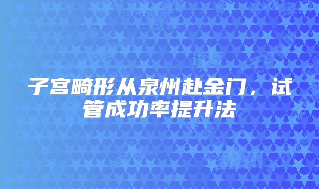 子宫畸形从泉州赴金门，试管成功率提升法