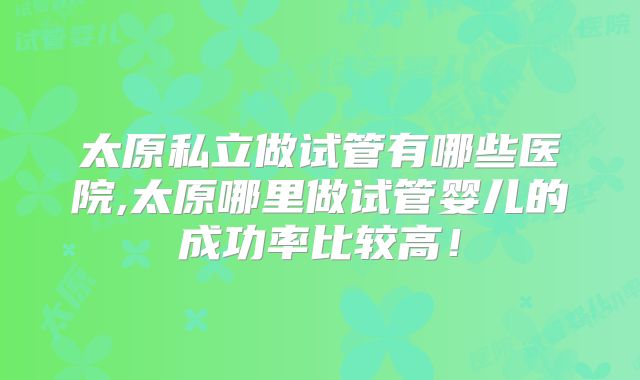 太原私立做试管有哪些医院,太原哪里做试管婴儿的成功率比较高!